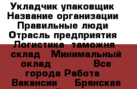 Укладчик-упаковщик › Название организации ­ Правильные люди › Отрасль предприятия ­ Логистика, таможня, склад › Минимальный оклад ­ 16 000 - Все города Работа » Вакансии   . Брянская обл.,Сельцо г.